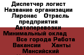 Диспетчер-логист › Название организации ­ Лиронас › Отрасль предприятия ­ Автоперевозки › Минимальный оклад ­ 18 500 - Все города Работа » Вакансии   . Ханты-Мансийский,Нефтеюганск г.